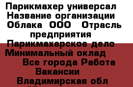 Парикмахер-универсал › Название организации ­ Облака, ООО › Отрасль предприятия ­ Парикмахерское дело › Минимальный оклад ­ 6 000 - Все города Работа » Вакансии   . Владимирская обл.,Муромский р-н